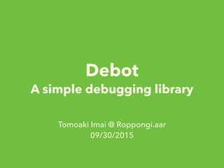 Debot
A simple debugging library
Tomoaki Imai @ Roppongi.aar
09/30/2015
 