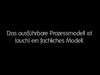 Das ausführbare Prozessmodell ist
(auch) ein fachliches Modell.
 