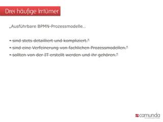„Ausführbare BPMN-Prozessmodelle…
 sind stets detailliert und kompliziert.“
 sind eine Verfeinerung von fachlichen Prozessmodellen.“
 sollten von der IT erstellt werden und ihr gehören.“
Drei häufige Irrtümer
 