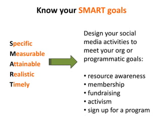 Know your SMART goalsSpecificMeasurableAttainableRealisticTimelyDesign your social media activities to meet your org or programmatic goals: resource awareness