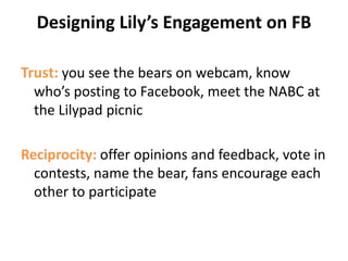  sign up for a programROE: Lily the Black Bear132,489 Facebook fansRaised $159,597 from 23,502 fans in one year17,916 votes to win the second Chase Community Giving ChallengeMotivated 1793 supporters to donate $39,597 in Minnesota’s Give to the Max dayHelped local Ely Esy public school win $20,000 in the K-12 America’s School Spirit challengeCurrently helping Soudan Underground Mine State Park in MN win $200,000 in a parks challenge; activated 1 million voters