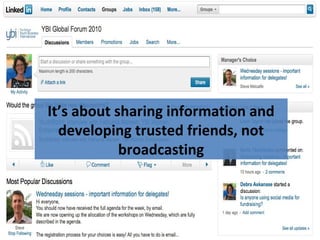 It’s about RELATIONSHIPS, not
broadcasting
It’s about the conversation and
insider views, not broadcastingIt’s about sharing information and
developing trusted friends, not
broadcasting
 