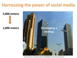 5,000 meters
Harnessing the power of social media
1,000 meters Developing a
strategy
http://www.flickr.com/photos/dieqro/2180994007/sizes/m/in/photostream/
 