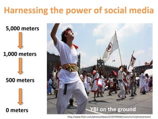 5,000 meters
Harnessing the power of social media
1,000 meters
500 meters
0 meters YBI on the ground
http://www.flickr.com/photos/dieqro/2193709382/sizes/m/in/photostream/
 