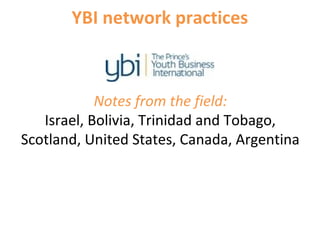 YBI network practices
Notes from the field:
Israel, Bolivia, Trinidad and Tobago,
Scotland, United States, Canada, Argentina
 