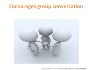 http://www.flickr.com/photos/crystaljingsr/3915515536/in/set-72157622354789320/
Encourages group conversation
 