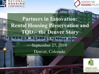 Partners in Innovation:Rental Housing Preservation and TOD – the Denver Story September 27, 2010 Denver, Colorado 
