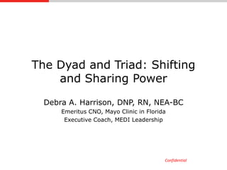 Confidential
The Dyad and Triad: Shifting
and Sharing Power
Debra A. Harrison, DNP, RN, NEA-BC
Emeritus CNO, Mayo Clinic in Florida
Executive Coach, MEDI Leadership
 