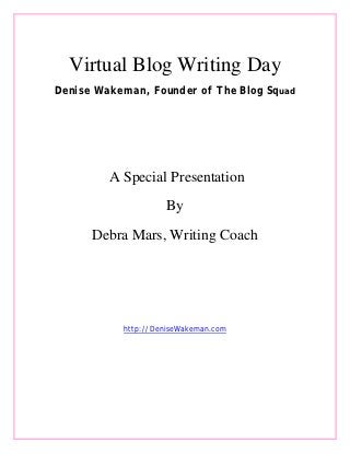 Virtual Blog Writing Day
Denise Wakeman, Founder of The Blog Squad




         A Special Presentation
                    By
      Debra Mars, Writing Coach




           http://DeniseWakeman.com
 