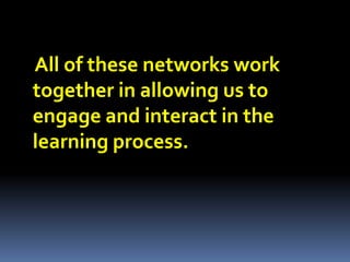 All of these networks work
together in allowing us to
engage and interact in the
learning process.
 