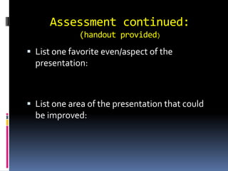 Assessment continued:
             (handout provided)
 List one favorite even/aspect of the
  presentation:



 List one area of the presentation that could
  be improved:
 