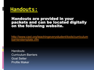 Handouts:
Handouts are provided in your
packets and can be located digitally
on the following website.

http://www.cast.org/teachingeverystudent/tools/curriculum
barrierstemplate.cfm


Handouts:
Curriculum Barriers
Goal Setter
Profile Maker
 