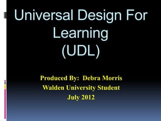 Universal Design For
     Learning
       (UDL)
   Produced By: Debra Morris
    Walden University Student
           July 2012
 
