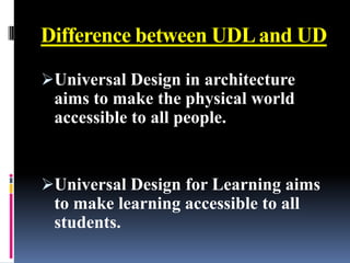 Difference between UDL and UD

Universal Design in architecture
 aims to make the physical world
 accessible to all people.


Universal Design for Learning aims
 to make learning accessible to all
 students.
 