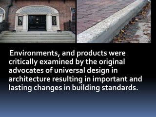 Environments, and products were
critically examined by the original
advocates of universal design in
architecture resulting in important and
lasting changes in building standards.
 