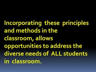 Incorporating these principles
and methods in the
classroom, allows
opportunities to address the
diverse needs of ALL students
in classroom.
 