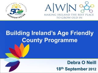 Building Ireland’s Age Friendly
      County Programme


                      Debra O Neill
                 18th September 2012
 