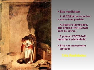 + Elas manifestam
A ALEGRIA de encontrar
o que estava perdido;
A alegria é tão grande,
que precisa PARTILHAR
com os outros;
É preciso FESTEJAR,
tamanha é a felicidade.
+ Elas nos apresentam
também

Três Realidades:

 