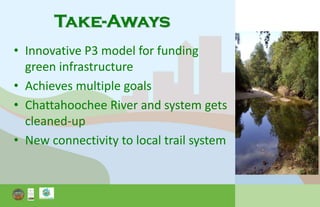 Take-Aways
• Innovative P3 model for funding
green infrastructure
• Achieves multiple goals
• Chattahoochee River and system gets
cleaned-up
• New connectivity to local trail system
 