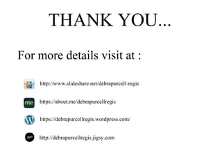 THANK YOU...
For more details visit at :
http://www.slideshare.net/debrapurcell-regis
https://about.me/debrapurcellregis
https://debrapurcellregis.wordpress.com/
http://debrapurcellregis.jigsy.com
 