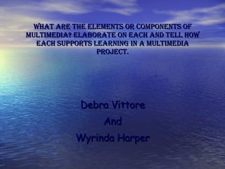 What are the elements or components of multimedia? Elaborate on each and tell how each supports learning in a multimedia project. Debra Vittore And Wyrinda Harper 