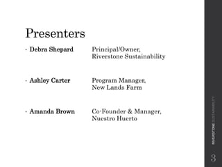 Presenters
• Debra Shepard Principal/Owner,
Riverstone Sustainability
• Ashley Carter Program Manager,
New Lands Farm
• Am...