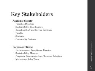 Key Stakeholders
• Academic Clients:
 Facilities Directors
 Sustainability Coordinators
 Recycling Staff and Service Pr...