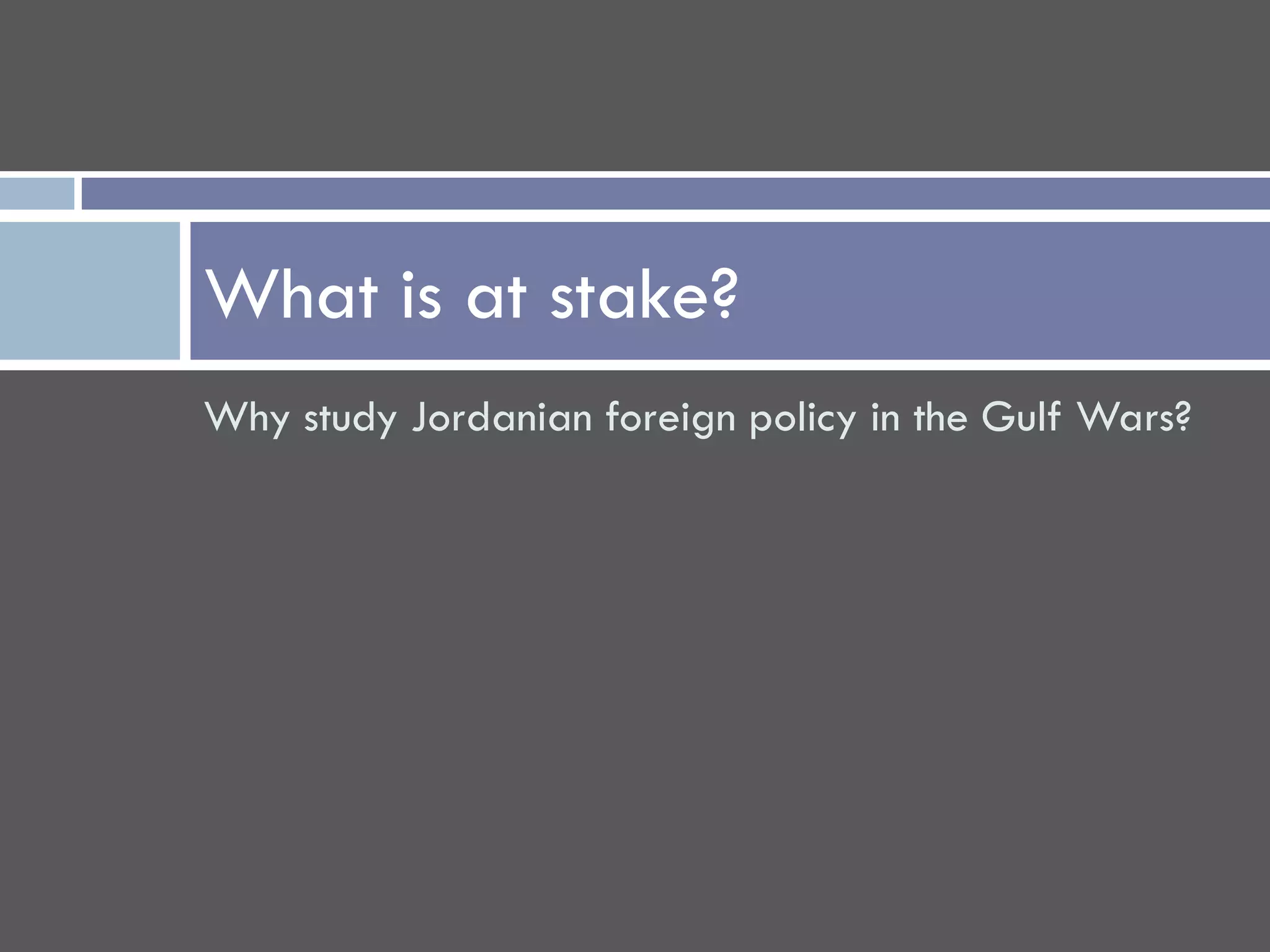 What is at stake?
Why study Jordanian foreign policy in the Gulf Wars?
 