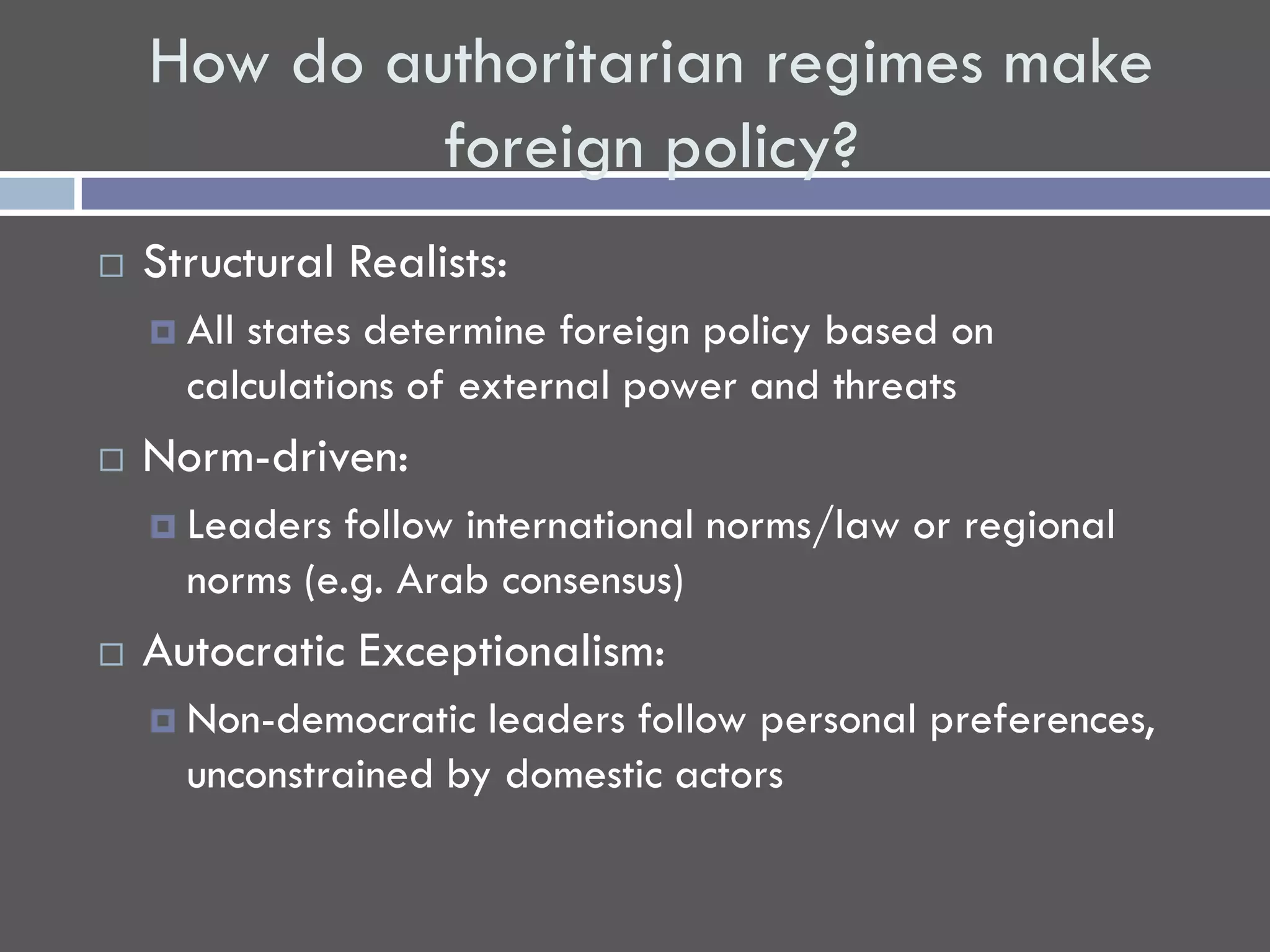 How do authoritarian regimes make
             foreign policy?
   Structural Realists:
     Allstates determine foreign policy based on
      calculations of external power and threats
   Norm-driven:
     Leaders follow international norms/law or regional
      norms (e.g. Arab consensus)
   Autocratic Exceptionalism:
     Non-democratic  leaders follow personal preferences,
      unconstrained by domestic actors
 