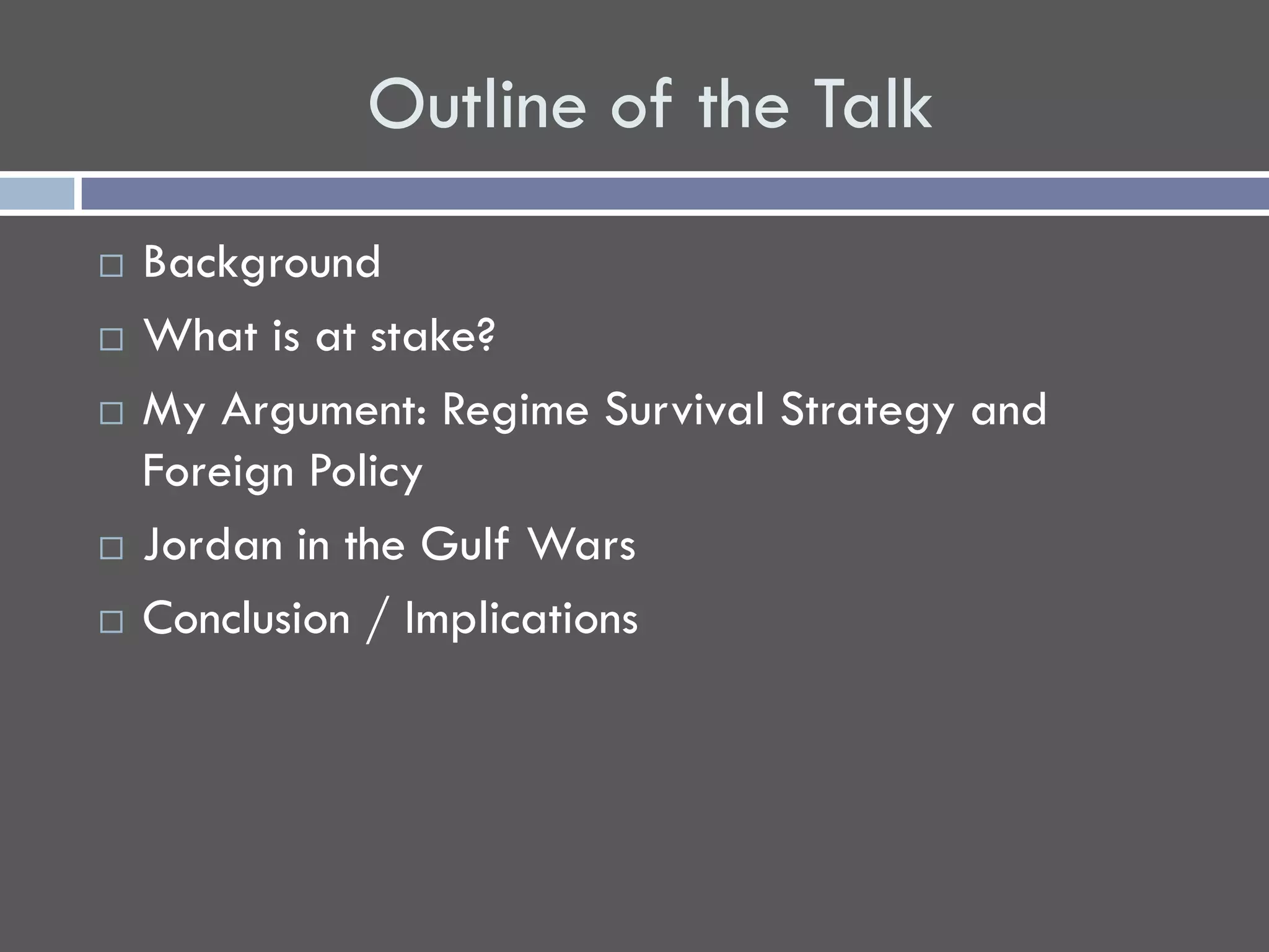 Outline of the Talk
   Background
   What is at stake?
   My Argument: Regime Survival Strategy and
    Foreign Policy
   Jordan in the Gulf Wars
   Conclusion / Implications
 