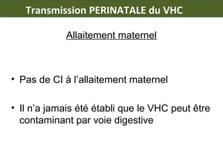 Transmission PERINATALE du VHC
Allaitement maternel

• Pas de CI à l’allaitement maternel
• Il n’a jamais été établi que le VHC peut être
contaminant par voie digestive

 