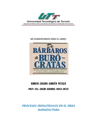 MI COMENTARIOS SORE EL LIBRO:




     KAREM LUCERO GARCÍA VITELA

   PROF: LIC. EDGAR GERARDO MATA ORTIZ




PROCESOS INDUSTRIALES EN EL ÁREA
           MANUFACTURA
 