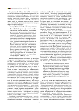estudos semióticos, vol. 7, no 2
Nas palavras de Urbano et al (1996, p. 84), entrevistas são “eventos conversacionais tipicamente desenvolvidos por meio de Perguntas e Respostas”, ao
contrário das conversas espontâneas “que não só as
incluem – aliás como estrutura básica – como também
se realizam por movimentos de fala de outros tipos”.
Dessa forma, as respostas nas entrevistas “revelam
uma complexidade que normalmente as conversações
espontâneas desconhecem”.
Fávero e Aquino (1998c, p. 122) asseveram que:
Dependendo de quem seja o entrevistador
ou do papel que lhe destinem, a entrevista
pode construir apenas uma técnica em que se
obtém respostas já esperadas a partir da organização de um simples questionário e, neste
caso, um pré-texto já estaria construído anteriormente ao encontro e seria preenchido
tão somente com as respostas do entrevistado. Tomando-se a interação em termos de
possibilidade e de enquadramento em uma
escala, poder-se-ia dizer que, nesses textos,
observa-se um direcionamento para o menor
grau nessa escala de interação. Por outro
lado, é possível ocorrer um grau elevado de
dialogicidade em que o entrevistador deixa o
texto ﬂuir e transcorrer de tal forma que este
não se identiﬁque com um mero monólogo
(Fávero; Aquino, 1998c, p. 122).
Segundo as autoras, em entrevistas, as perguntas
conﬁguram “estratégias cujos efeitos são cumulativos, isto é, o entrevistador pode formular um pedido
de informação, de conﬁrmação ou esclarecimento, ao
mesmo tempo em que pode utilizá-la para introduzir, mudar, redirecionar o tópico” (1998c, p. 123). É
possível, ainda, que esse expediente sirva para a manutenção do tópico, e seja utilizado para ﬁns especíﬁcos,
como provocar o entrevistado a ﬁm de desestruturar
sua resposta ao ponto de conseguir que sua imagem
seja arranhada, sobretudo quando se trata de políticos.
Desse modo, as perguntas e as respostas são fatores
que colaboram para o estabelecimento da coerência,
e não existe, necessariamente, uma única possibilidade de resposta, pois esta se encontra relacionada
ao contexto de ocorrência da pergunta. Nesse sentido,
mesmo que um participante formule sua pergunta,
sem apresentar interesse na maneira como seu interlocutor irá interpretá-la, fornecendo-lhe qualquer
resposta, “a quase totalidade das perguntas é formulada em decorrência do contexto discursivo anterior,
fato que permite indicar a importância do contexto
precedente da pergunta o qual acaba por emoldurá-la”
(Fávero; Aquino, 1998c, p. 124).
Em relação à assimetria em entrevistas, o entrevistador, normalmente, tem a função de fazer a escolha
dos assuntos, direcionar a conversação e distribuir

18

os turnos, atribuindo ao entrevistado maior tempo
de fala. Porém, o conceito de assimetria interacional,
como aﬁrmam Fávero e Andrade (1998a, p. 162), não
está ligado, somente, “às funções dos interlocutores
na situação comunicativa, mas principalmente a seus
papéis sociais e suas características individuais”. A
relevância social do entrevistado pode interferir no
equilíbrio da entrevista e, nesse caso, o entrevistado
seleciona os tópicos e conduz as passagens de turnos.
Por outro lado, “há entrevistadores peculiares que dominam a entrevista e não deixam ao entrevistado nem
mesmo os turnos que lhe são devidos”.
No que tange ao planejamento textual e tempo de
elaboração, existem três momentos distintos na entrevista, seja na LF (entrevistas televisivas, de rádio,
entre outras) ou na LE (entrevistas publicadas em
revistas, jornais, entre outras). Há o momento de preparação, o da entrevista e o da edição. Como na LF o
planejamento é local, ou seja, desenvolve-se ao mesmo
tempo em que se executa o enunciado, em tempo real,
a entrevista apresenta-se como um “tipo especial de
texto falado, porque o planejamento existe da parte do
entrevistador e pode existir também, em certos casos,
da parte do entrevistado [...]” (Fávero, 2000, p. 83). Os
interlocutores, por terem mais tempo de elaboração,
tendem a diminuir as marcas de reformulação textual.
As estruturas de participação que caracterizam as
entrevistas televisivas demonstram que cada participante cumpre seu papel de forma efetiva. Assim, eles
se alternam na construção do turno e revelam maior
envolvimento interpessoal. Fávero e Aquino (1997, p.
70) aﬁrmam que, nas entrevistas de televisão,
[...] as perguntas, utilizadas de forma estratégica, dinamizam a interação verbal, ajustam
a participação dos interlocutores, reorganizam o contexto e permitem ao entrevistador
explorar a organização sequencial e, automaticamente, a organização contextual como
recurso criativo para a organização das atividades em que o entrevistador e entrevistado
estejam engajados (Fávero; Aquino, 1997, p.
70).
No entanto, não se pode desconsiderar o fato de que
há um terceiro elemento que incide signiﬁcativamente
nesse tipo de interação: o público. A audiência é um
“elemento propulsor de modiﬁcações na interação entre
os participantes”, visto que a “interação se desenvolve
exatamente em função da terceira-parte e é em razão
de não se perder esse aliado que se precede a reformulações, preservando-se ou atacando-se a autoimagem”
(Fávero, Andrade e Aquino, 1998b, p. 94).
A partir desse jogo entre entrevistado, entrevistador
e público, Fávero e Andrade (1998a, p. 157) postulam
que os dois primeiros têm a tarefa de informar e convencer o público, desempenhando, portanto, “um duplo

 