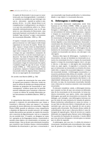 estudos semióticos, vol. 7, no 2
O sujeito de Benveniste é um eu que se caracteriza pela sua homogeneidade e unicidade e
se constitui na medida em que interage com
um tu – alocutário – opondo-se ambos à nãopessoa, ele (eu – tu x ele). Apesar desse tu ser
complementar e indispensável, na relação é
o eu que tem ascendência sobre o tu. Denominando sintomaticamente esse eu de ego,
sente-se, nas colocações de Benveniste, uma
marcação bastante acentuada de uma subjetividade “ego-cêntrica” a reger o mecanismo
da enunciação (Brandão, 1993, p. 49).

um enunciado cuja função predicativa é a intencionalidade e cujo objeto é o enunciado-discurso.

4. Debreagem e embreagem
As concepções doravante explanadas neste item
baseiam-se em Fiorin (1995b, 1996), as quais contribuem para os estudos acerca dos conceitos de debreagem e embreagem. Conforme o autor, são dois
os mecanismos de instauração de pessoas, espaços
e tempos no enunciado: a debreagem e a embreagem. A debreagem é a operação em que a instância
de enunciação se desprende de si e projeta para fora
de si, no momento da discursivização, determinados
termos ligados a sua estrutura de base, buscando a
constituição dos elementos fundadores do enunciado,
quais sejam: pessoa, tempo e espaço. Há a debreagem
actancial, espacial e temporal. A debreagem tira da
instância de enunciação a pessoa, o espaço e o tempo
e projeta no enunciado um não-eu, um não-aqui e um
não-agora.
Existem dois tipos de debreagem. A primeira é a
enunciativa, em que se instalam no enunciado os actantes da enunciação (eu/tu), o espaço da enunciação
(aqui) e o tempo da enunciação (agora), isto é, em que
o não-eu, o não-aqui e o não-agora são enunciados
como eu, aqui, agora. A segunda é a enunciva, em
que se instauram no enunciado os actantes do enunciado (ele), o espaço do enunciado (algures) e o tempo
do enunciado (então). A debreagem enunciativa e a
enunciva produzem dois efeitos de sentido: o de subjetividade (instalação dos simulacros do ego-hic-nunc
enunciativos, com suas apreciações dos fatos) e o de
objetividade (eliminação das marcas de enunciação
do texto, ou seja, da enunciação enunciada, fazendo
com o discurso se construa somente com enunciado
enunciado).
É relevante considerar, ainda, a debreagem interna,
que consiste no fato de que um actante já debreado,
seja ele da enunciação ou do enunciado, se torna instância enunciativa, que opera, então, uma segunda
debreagem, que pode ser enunciativa ou enunciva. Em
diálogos, por exemplo, com debreagens internas em
que há mais de uma instância de tomada de palavra.
Essas instâncias subordinam-se umas às outras: o
eu que fala em discurso direto é dominado por um eu
narrador que, por sua vez, depende de um eu pressuposto pelo enunciado. Em função dessa cadeia de
subordinação, diz-se que o discurso direto é uma debreagem de segundo grau. Seria de terceiro se o sujeito
debreado em segundo grau ﬁzesse outra debreagem.
Por questões de limitação da memória, é muito difícil
que esse processo ultrapasse o terceiro grau ou mesmo
que vá além do segundo.
A embreagem, por sua vez, é o efeito de retorno à
enunciação, produzido pela neutralização das categorias de pessoa e/ou espaço e/ou tempo, bem como

O sujeito é tomado como ponto de referência,
pois ao enunciar-se, todo espaço e todo tempo
organizam-se em torno do sujeito. Nesse sentido, espaço e tempo estão na dependência
do eu, que neles se enuncia, caracterizando o
aqui como o espaço do eu e o presente como
o tempo em que coincidem o momento do
evento descrito e o ato de enunciação que o
descreve. Na visão de Fiorin (1996), todas as
relações espaciais e temporais são organizadas a partir desses dois elementos. Sendo a
enunciação o lugar de instauração do sujeito,
é também o lugar do ego, hic et nunc. O autor
citado (1995a, p. 170) assevera que “todas
as pessoas, espaços e tempos instalados no
enunciado estão de alguma forma relacionados ao eu-aqui-agora da enunciação”.
De acordo com Barros (2003, p. 54):
[...] o sujeito da enunciação faz uma série
de opções para projetar o discurso, tendo em
vista os efeitos de sentido que deseja produzir.
Estudar as projeções da enunciação é, por
conseguinte, veriﬁcar quais são os procedimentos utilizados para constituir o discurso
e quais os efeitos de sentido fabricados pelos mecanismos escolhidos (Barros, 2003, p.
54).
A competência discursiva em sentido estrito compreende o conjunto de procedimentos que visam a
constituir o discurso como um espaço e um tempo
povoados de atores diferentes do enunciador. Segundo
Fiorin (1996), quando se adiciona a essa competência
o depósito de ﬁguras do mundo natural e de conﬁgurações discursivas que permite ao sujeito da enunciação o exercício da ﬁgurativização, tem-se a competência em sentido lato. O sujeito, ao designar-se como
‘eu’, apropria-se da linguagem inteira, construindo o
mundo como objeto e se construindo a si mesmo, ao
mesmo tempo. Isso se dá por uma orientação transitiva
que constitui o que Greimas chama a intencionalidade
fundadora da enunciação e, por isso, a enunciação é

20

 