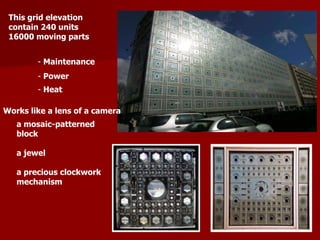 This grid elevation
contain 240 units
16000 moving parts
Works like a lens of a camera
a mosaic-patterned
block
a jewel
a precious clockwork
mechanism
- Maintenance
- Power
- Heat
 