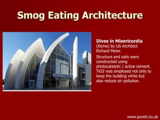 Smog Eating Architecture
Dives in Misericordia
(Rome) by US Architect
Richard Meier.
Structure and sails were
constructed using
photocatalytic / active cement.
TiO2 was employed not only to
keep the building white but
also reduce air pollution.
www.pureti.co.uk
 