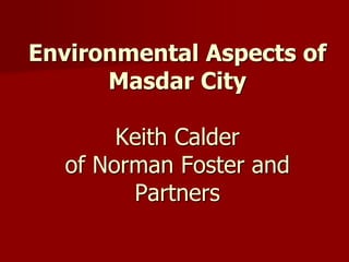 Environmental Aspects of
Masdar City
Keith Calder
of Norman Foster and
Partners
 