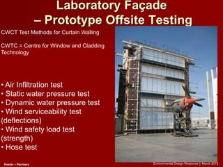Environmental Design Response │ March 2012
Laboratory Façade
– Prototype Offsite Testing
CWCT Test Methods for Curtain Walling
CWTC = Centre for Window and Cladding
Technology
• Air Infiltration test
• Static water pressure test
• Dynamic water pressure test
• Wind serviceability test
(deflections)
• Wind safety load test
(strength)
• Hose test
 