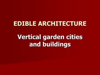 Vertical garden cities
and buildings
EDIBLE ARCHITECTURE
 