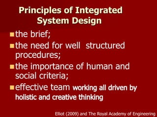 the brief;
the need for well structured
procedures;
the importance of human and
social criteria;
effective team
Principles of Integrated
System Design
Elliot (2009) and The Royal Academy of Engineering
 