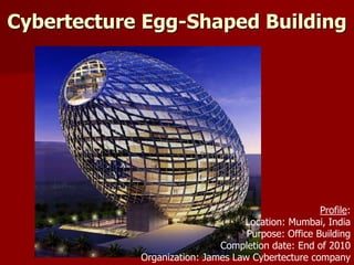 Cybertecture Egg-Shaped Building
Profile:
Location: Mumbai, India
Purpose: Office Building
Completion date: End of 2010
Organization: James Law Cybertecture company
 
