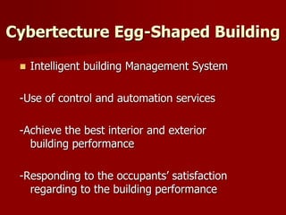Cybertecture Egg-Shaped Building
 Intelligent building Management System
-Use of control and automation services
-Achieve the best interior and exterior
building performance
-Responding to the occupants’ satisfaction
regarding to the building performance
 