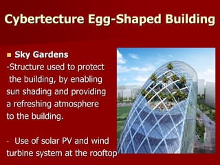 Cybertecture Egg-Shaped Building
 Sky Gardens
-Structure used to protect
the building, by enabling
sun shading and providing
a refreshing atmosphere
to the building.
- Use of solar PV and wind
turbine system at the rooftop
 
