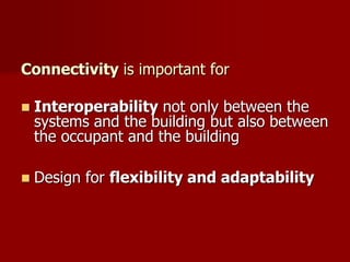 Connectivity is important for
 Interoperability not only between the
systems and the building but also between
the occupant and the building
 Design for flexibility and adaptability
 