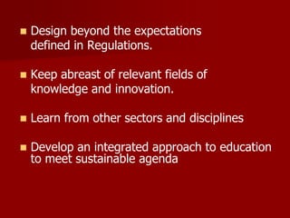  Design beyond the expectations
defined in Regulations.
 Keep abreast of relevant fields of
knowledge and innovation.
 Learn from other sectors and disciplines
 Develop an integrated approach to education
to meet sustainable agenda
 