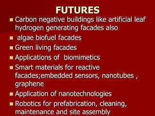 FUTURES
 Carbon negative buildings like artificial leaf
hydrogen generating facades also
 algae biofuel facades
 Green living facades
 Applications of biomimetics
 Smart materials for reactive
facades;embedded sensors, nanotubes ,
graphene
 Application of nanotechnologies
 Robotics for prefabrication, cleaning,
maintenance and site assembly
 