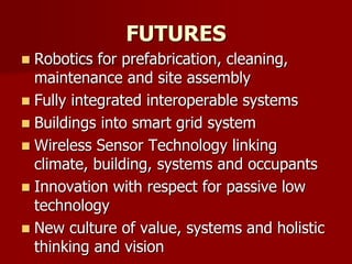 FUTURES
 Robotics for prefabrication, cleaning,
maintenance and site assembly
 Fully integrated interoperable systems
 Buildings into smart grid system
 Wireless Sensor Technology linking
climate, building, systems and occupants
 Innovation with respect for passive low
technology
 New culture of value, systems and holistic
thinking and vision
 