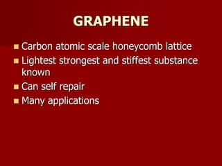 GRAPHENE
 Carbon atomic scale honeycomb lattice
 Lightest strongest and stiffest substance
known
 Can self repair
 Many applications
 