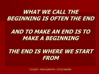WHAT WE CALL THE
BEGINNING IS OFTEN THE END
AND TO MAKE AN END IS TO
MAKE A BEGINNING
THE END IS WHERE WE START
FROM
T.S.ELIOT-- FOUR QUARTETS-- LITTLE GIDDING
 