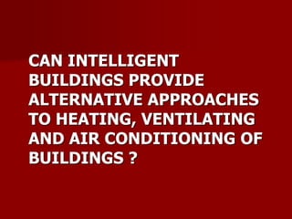 CAN INTELLIGENT
BUILDINGS PROVIDE
ALTERNATIVE APPROACHES
TO HEATING, VENTILATING
AND AIR CONDITIONING OF
BUILDINGS ?
 